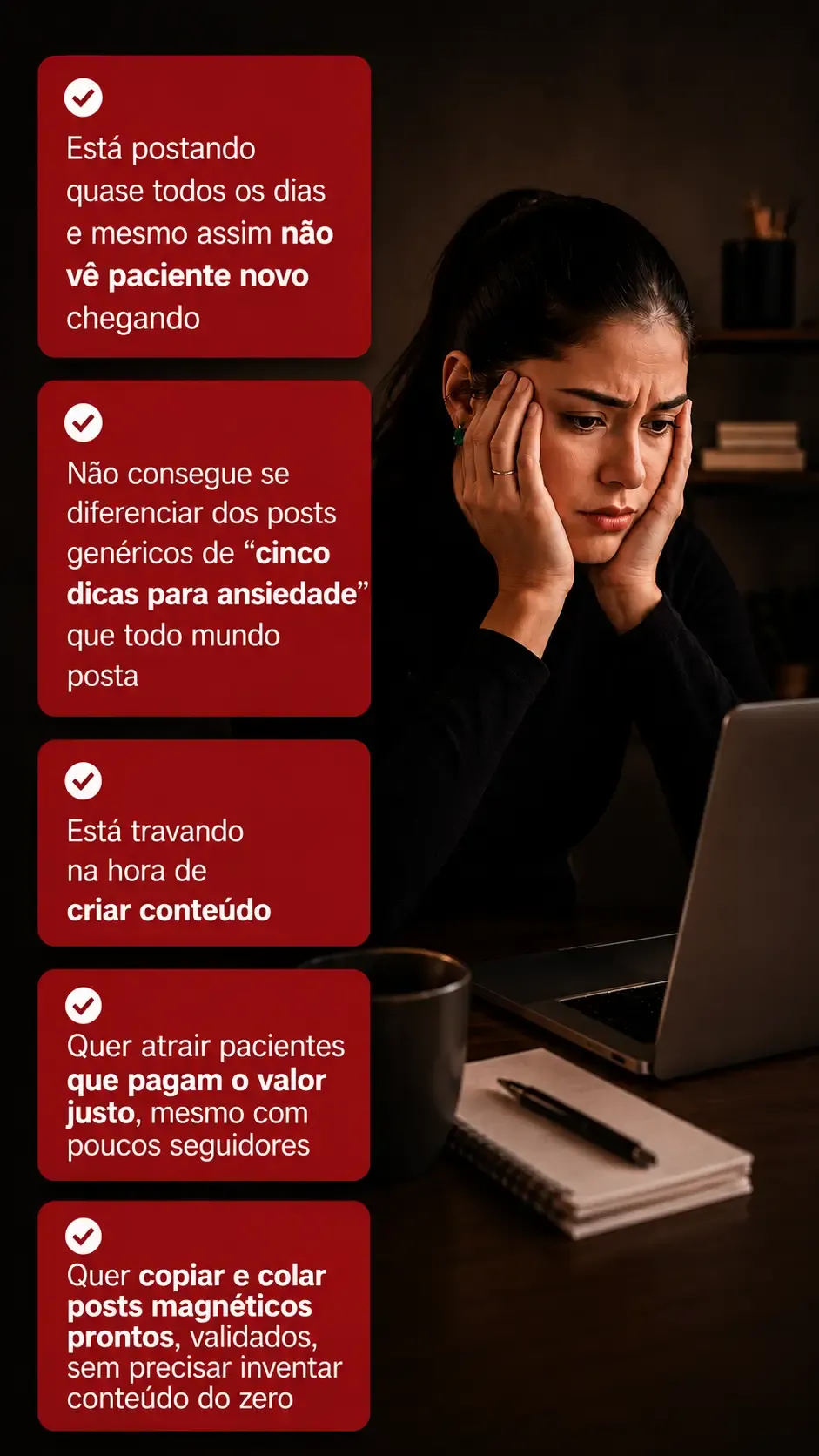 Psicóloga cansada, mãos no rosto, olhando o feed desorganizado do Instagram — ao lado, a lista de quem o Conteúdo Magnético atende: está postando quase todos os dias e não vê paciente novo chegando; não consegue se diferenciar dos posts genéricos de 'cinco dicas para ansiedade'; está travando na hora de criar conteúdo; quer atrair pacientes que pagam o valor justo mesmo com poucos seguidores; quer copiar e colar posts magnéticos prontos e validados
